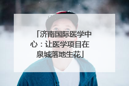 济南国际医学中心：让医学项目在泉城落地生花