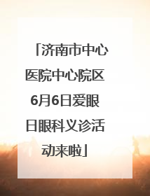 济南市中心医院中心院区6月6日爱眼日眼科义诊活动来啦