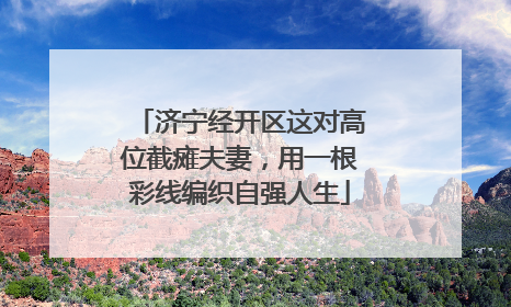 济宁经开区这对高位截瘫夫妻，用一根彩线编织自强人生