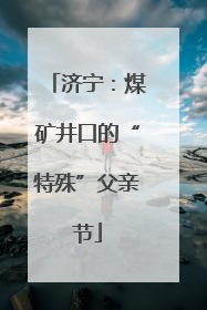 济宁：煤矿井口的“特殊”父亲节