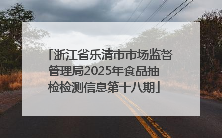 浙江省乐清市市场监督管理局2025年食品抽检检测信息第十八期
