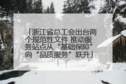 浙江省总工会出台两个规范性文件 推动服务站点从“基础保障”向“品质服务”跃升