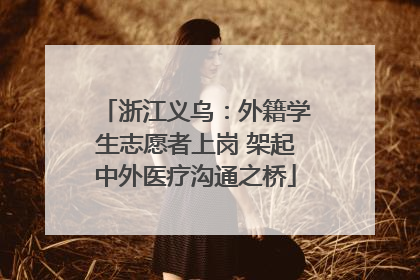浙江义乌：外籍学生志愿者上岗 架起中外医疗沟通之桥
