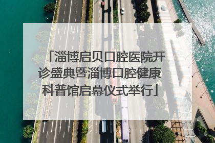 淄博启贝口腔医院开诊盛典暨淄博口腔健康科普馆启幕仪式举行