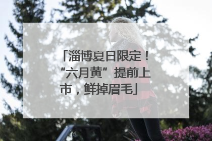 淄博夏日限定！“六月黄”提前上市，鲜掉眉毛