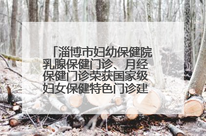 淄博市妇幼保健院乳腺保健门诊、月经保健门诊荣获国家级妇女保健特色门诊建设单位荣誉称号