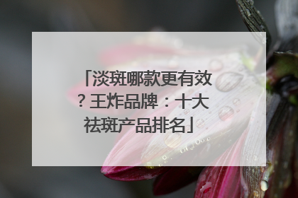 淡斑哪款更有效？王炸品牌：十大祛斑产品排名