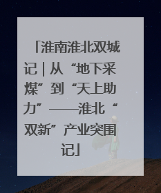 淮南淮北双城记｜从“地下采煤”到“天上助力”——淮北“双新”产业突围记