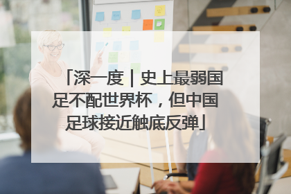 深一度｜史上最弱国足不配世界杯，但中国足球接近触底反弹