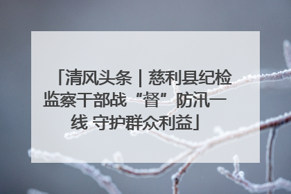 清风头条｜慈利县纪检监察干部战“督”防汛一线 守护群众利益