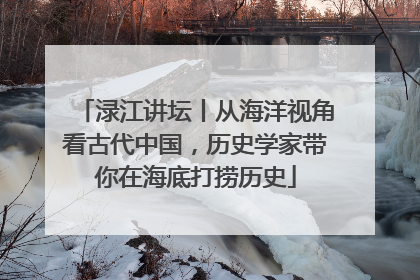 渌江讲坛丨从海洋视角看古代中国，历史学家带你在海底打捞历史