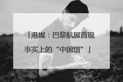 港媒：巴黎航展首现事实上的“中国馆”