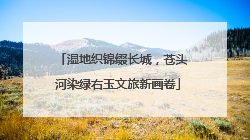 湿地织锦缀长城，苍头河染绿右玉文旅新画卷
