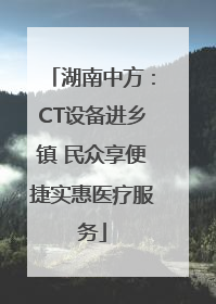湖南中方：CT设备进乡镇 民众享便捷实惠医疗服务