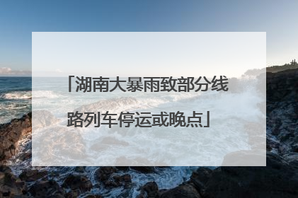 湖南大暴雨致部分线路列车停运或晚点