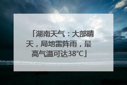 湖南天气：大部晴天，局地雷阵雨，最高气温可达38℃