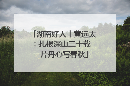 湖南好人丨黄远太：扎根深山三十载 一片丹心写春秋