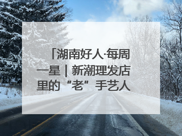 湖南好人·每周一星｜新潮理发店里的“老”手艺人，二十多年坚持5元理发不涨价