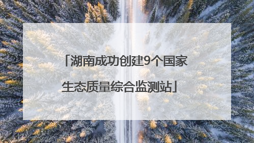 湖南成功创建9个国家生态质量综合监测站
