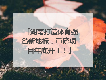 湖南打造体育强省新地标，重磅项目年底开工！