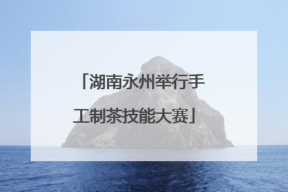 湖南永州举行手工制茶技能大赛