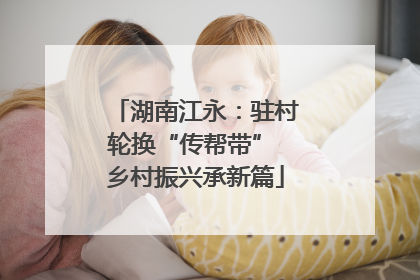 湖南江永：驻村轮换“传帮带” 乡村振兴承新篇