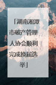 湖南湘潭市破产管理人协会顺利完成换届选举