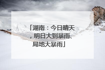 湖南：今日晴天，明日大到暴雨、局地大暴雨