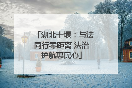 湖北十堰：与法同行零距离 法治护航惠民心