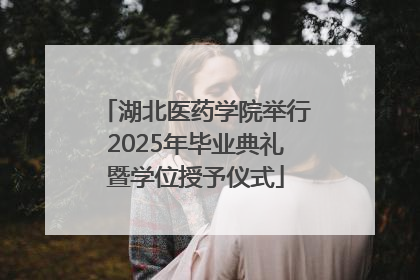 湖北医药学院举行2025年毕业典礼暨学位授予仪式