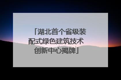 湖北首个省级装配式绿色建筑技术创新中心揭牌