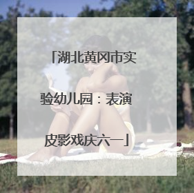 湖北黄冈市实验幼儿园：表演皮影戏庆六一