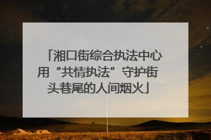 湘口街综合执法中心用“共情执法”守护街头巷尾的人间烟火
