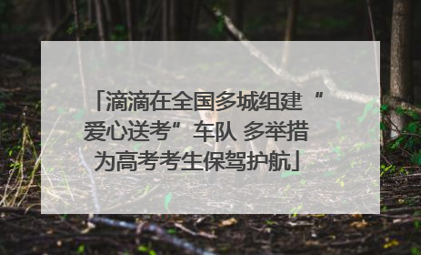滴滴在全国多城组建“爱心送考”车队 多举措为高考考生保驾护航