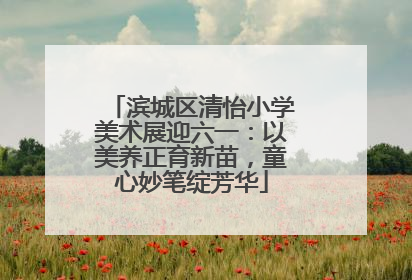 滨城区清怡小学美术展迎六一：以美养正育新苗，童心妙笔绽芳华