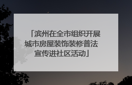 滨州在全市组织开展城市房屋装饰装修普法宣传进社区活动