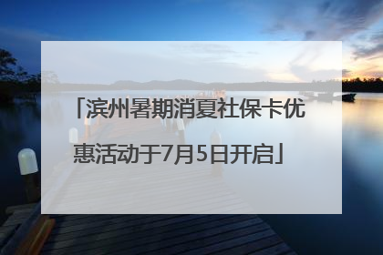 滨州暑期消夏社保卡优惠活动于7月5日开启