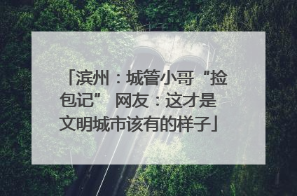 滨州：城管小哥“捡包记” 网友：这才是文明城市该有的样子