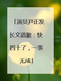 演员尹正发长文道歉：快四十了，一事无成