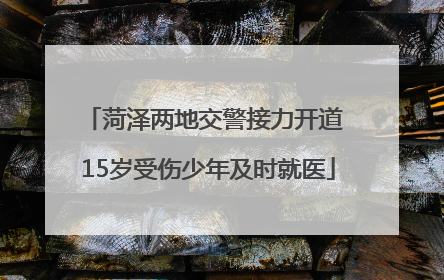 菏泽两地交警接力开道 15岁受伤少年及时就医