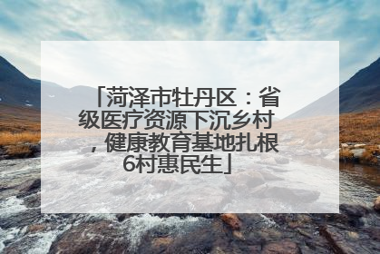 菏泽市牡丹区：省级医疗资源下沉乡村，健康教育基地扎根6村惠民生