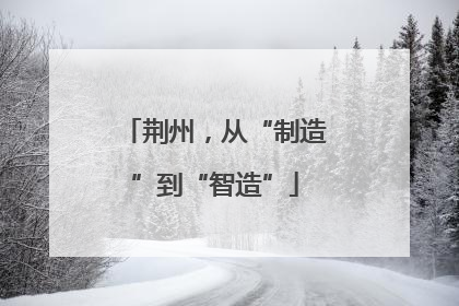 荆州，从“制造”到“智造”