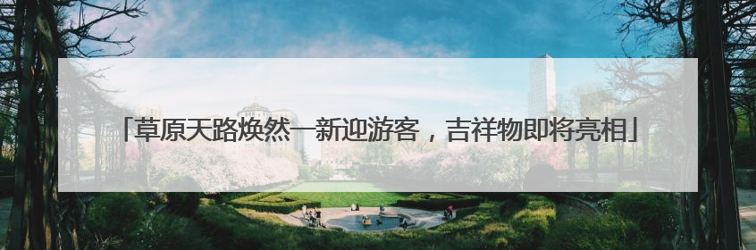 草原天路焕然一新迎游客，吉祥物即将亮相