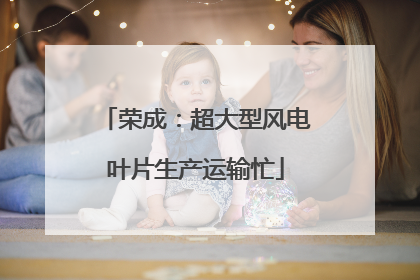 荣成：超大型风电叶片生产运输忙