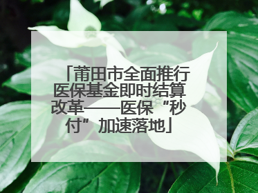 莆田市全面推行医保基金即时结算改革——医保“秒付”加速落地