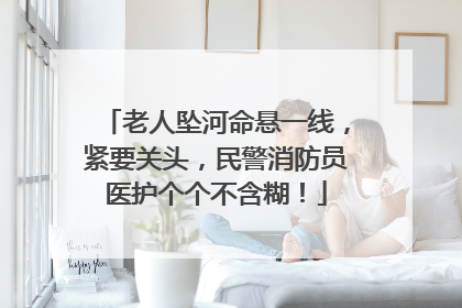 老人坠河命悬一线，紧要关头，民警消防员医护个个不含糊！