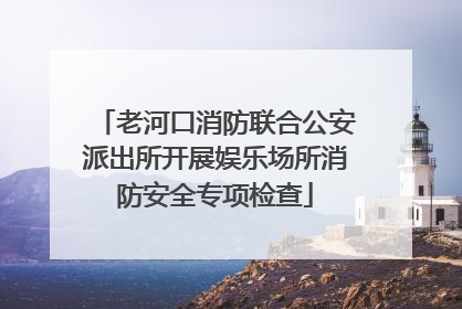 老河口消防联合公安派出所开展娱乐场所消防安全专项检查