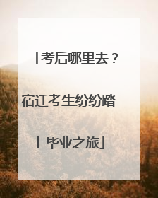 考后哪里去？宿迁考生纷纷踏上毕业之旅