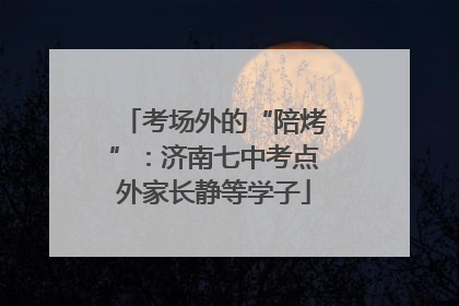 考场外的“陪烤”：济南七中考点外家长静等学子