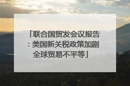 联合国贸发会议报告：美国新关税政策加剧全球贸易不平等